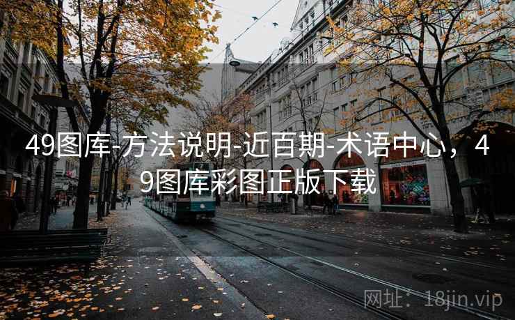 49图库-方法说明-近百期-术语中心,49图库彩图正版下载 49图库-方法说明-近百期-术语中心,49图库彩图正版下载