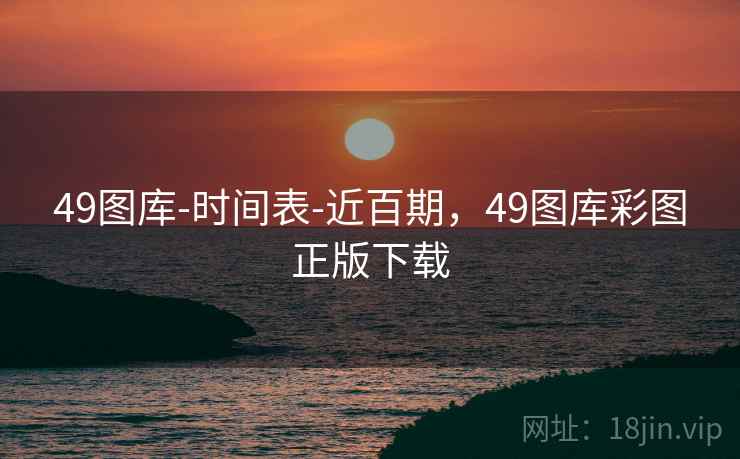 49图库-时间表-近百期,49图库彩图正版下载