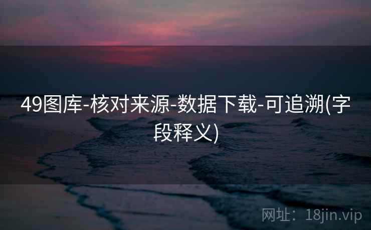 49图库-核对来源-数据下载-可追溯(字段释义)