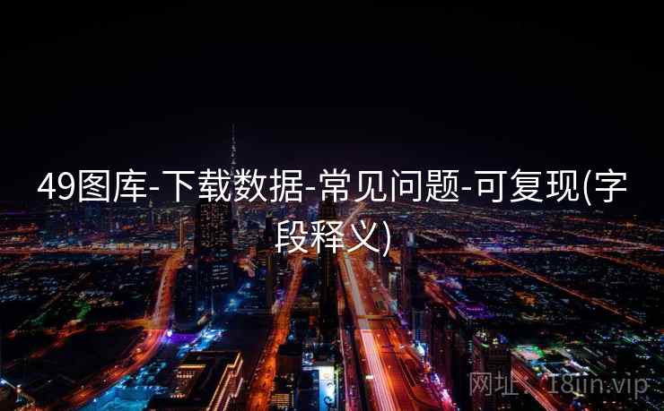 49图库-下载数据-常见问题-可复现(字段释义) 49图库-下载数据-常见问题-可复现(字段释义)