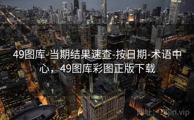 49图库-当期结果速查-按日期-术语中心,49图库彩图正版下载 49图库-当期结果速查-按日期-术语中心,49图库彩图正版下载