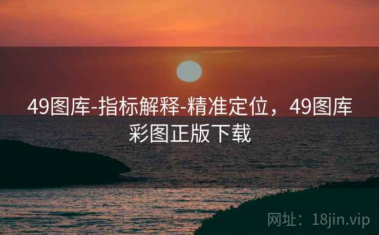49图库-指标解释-精准定位，49图库彩图正版下载