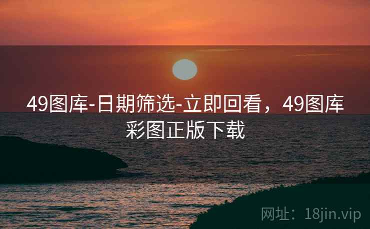 49图库-日期筛选-立即回看,49图库彩图正版下载 49图库-日期筛选-立即回看,49图库彩图正版下载