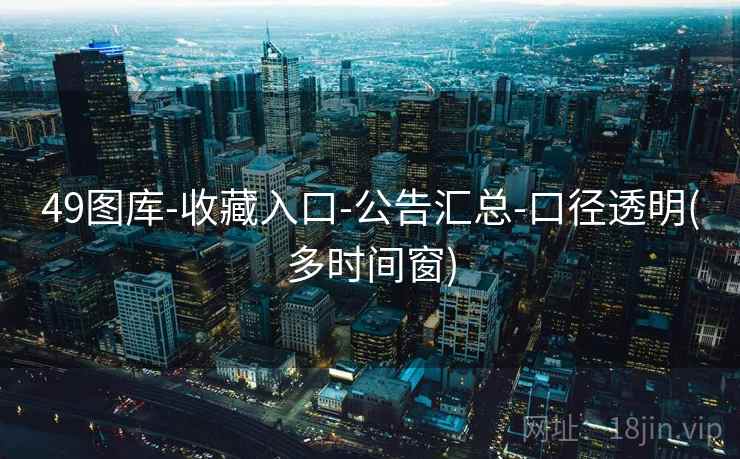 49图库-收藏入口-公告汇总-口径透明(多时间窗) 49图库-收藏入口-公告汇总-口径透明(多时间窗)