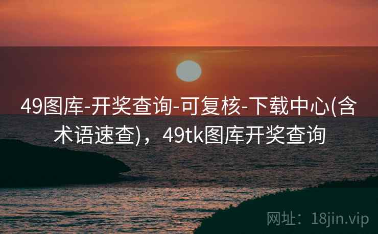 49图库-开奖查询-可复核-下载中心(含术语速查),49tk图库开奖查询 49图库-开奖查询-可复核-下载中心(含术语速查),49tk图库开奖查询