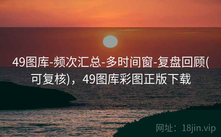 49图库-频次汇总-多时间窗-复盘回顾(可复核)，49图库彩图正版下载